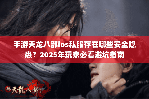 手游天龙八部ios私服存在哪些安全隐患?2025年玩家必看避坑指南 手游天龙八部ios私服存在哪些安全隐患?2025年玩家必看避坑指南