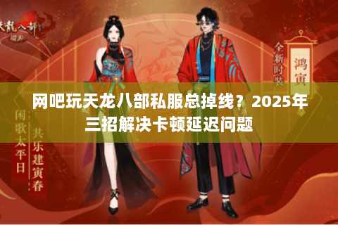 网吧玩天龙八部私服总掉线?2025年三招解决卡顿延迟问题 网吧玩天龙八部私服总掉线?2025年三招解决卡顿延迟问题