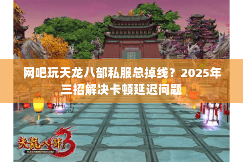 网吧玩天龙八部私服总掉线?2025年三招解决卡顿延迟问题 网吧玩天龙八部私服总掉线?2025年三招解决卡顿延迟问题