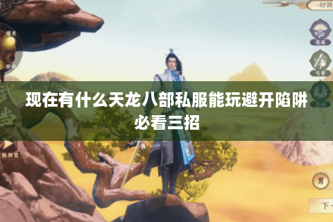 现在有什么天龙八部私服能玩避开陷阱必看三招 现在有什么天龙八部私服能玩避开陷阱必看三招