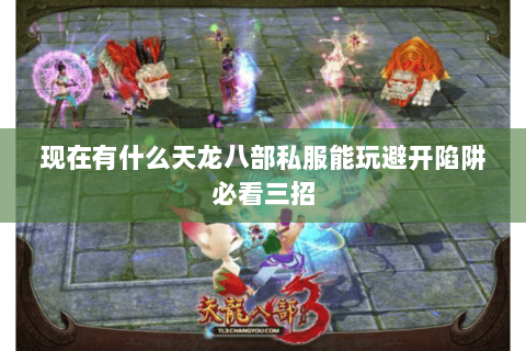 现在有什么天龙八部私服能玩避开陷阱必看三招 现在有什么天龙八部私服能玩避开陷阱必看三招