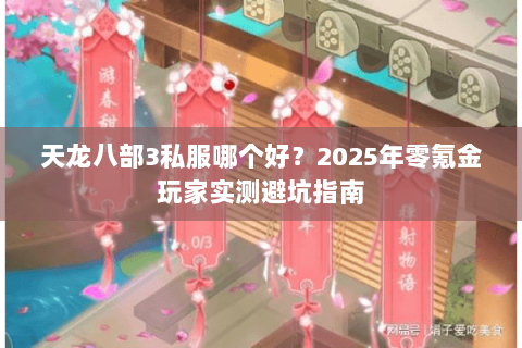 天龙八部3私服哪个好?2025年零氪金玩家实测避坑指南 天龙八部3私服哪个好?2025年零氪金玩家实测避坑指南