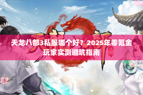 天龙八部3私服哪个好?2025年零氪金玩家实测避坑指南 天龙八部3私服哪个好?2025年零氪金玩家实测避坑指南