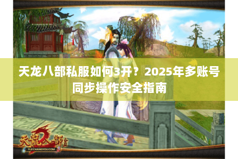 天龙八部私服如何3开?2025年多账号同步操作安全指南 天龙八部私服如何3开?2025年多账号同步操作安全指南