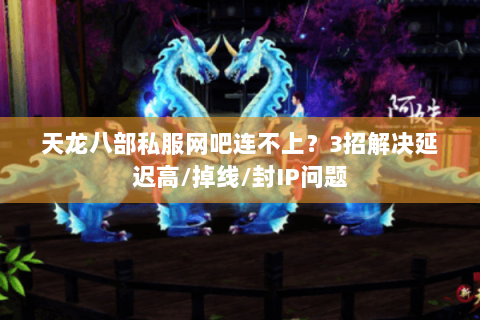 天龙八部私服网吧连不上?3招解决延迟高/掉线/封IP问题 天龙八部私服网吧连不上?3招解决延迟高/掉线/封IP问题