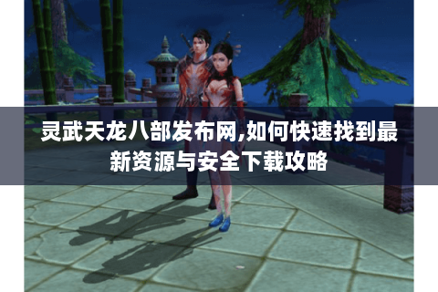 灵武天龙八部发布网,如何快速找到最新资源与安全下载攻略 灵武天龙八部发布网,如何快速找到最新资源与安全下载攻略