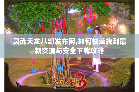灵武天龙八部发布网,如何快速找到最新资源与安全下载攻略 灵武天龙八部发布网,如何快速找到最新资源与安全下载攻略