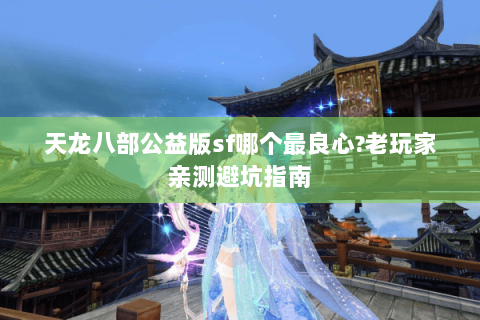 天龙八部公益版sf哪个最良心?老玩家亲测避坑指南 天龙八部公益版sf哪个最良心?老玩家亲测避坑指南