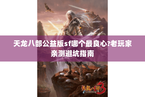 天龙八部公益版sf哪个最良心?老玩家亲测避坑指南 天龙八部公益版sf哪个最良心?老玩家亲测避坑指南