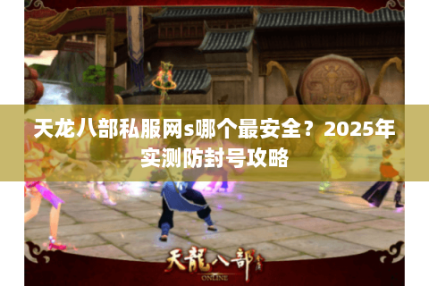 天龙八部私服网s哪个最安全?2025年实测防封号攻略 天龙八部私服网s哪个最安全?2025年实测防封号攻略