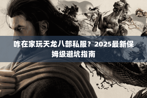 咋在家玩天龙八部私服?2025最新保姆级避坑指南 咋在家玩天龙八部私服?2025最新保姆级避坑指南