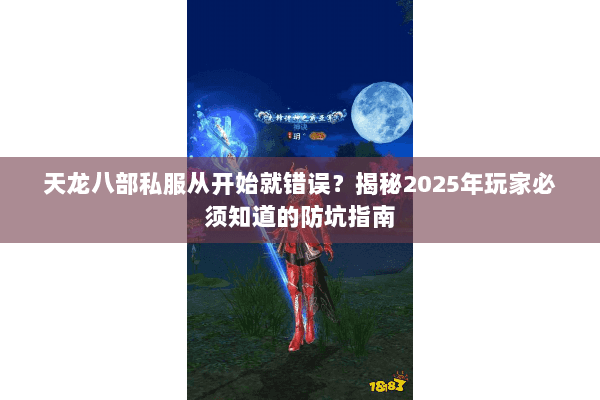天龙八部私服从开始就错误?揭秘2025年玩家必须知道的防坑指南 天龙八部私服从开始就错误?揭秘2025年玩家必须知道的防坑指南