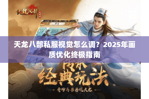 天龙八部私服视觉怎么调?2025年画质优化终极指南 天龙八部私服视觉怎么调?2025年画质优化终极指南