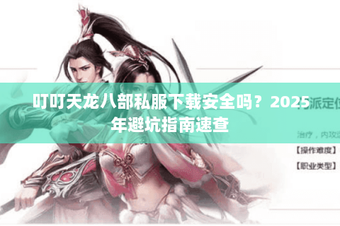 叮叮天龙八部私服下载安全吗?2025年避坑指南速查 叮叮天龙八部私服下载安全吗?2025年避坑指南速查