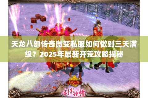 天龙八部传奇微变私服如何做到三天满级？2025年最新开荒攻略揭秘