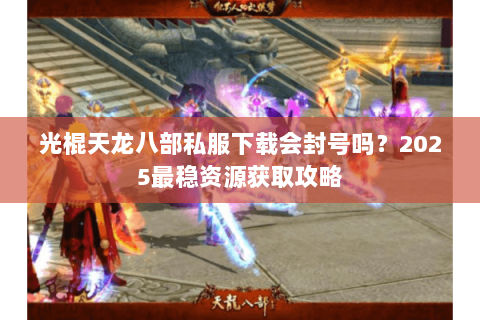 光棍天龙八部私服下载会封号吗?2025最稳资源获取攻略 光棍天龙八部私服下载会封号吗?2025最稳资源获取攻略