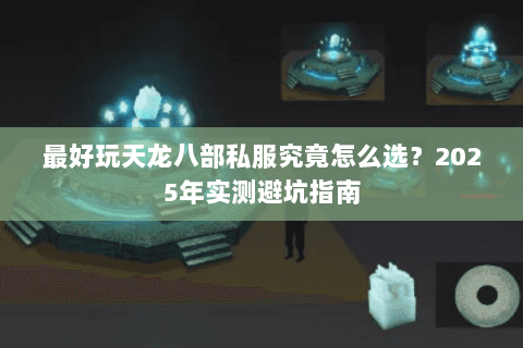 最好玩天龙八部私服究竟怎么选?2025年实测避坑指南 最好玩天龙八部私服究竟怎么选?2025年实测避坑指南