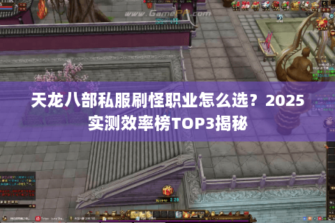 天龙八部私服刷怪职业怎么选?2025实测效率榜TOP3揭秘 天龙八部私服刷怪职业怎么选?2025实测效率榜TOP3揭秘
