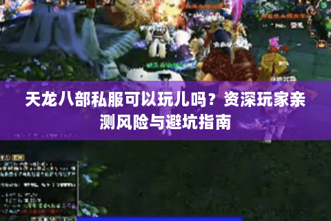天龙八部私服可以玩儿吗?资深玩家亲测风险与避坑指南 天龙八部私服可以玩儿吗?资深玩家亲测风险与避坑指南