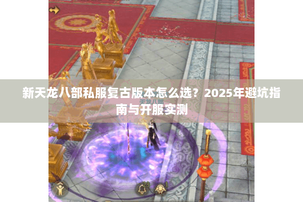 新天龙八部私服复古版本怎么选？2025年避坑指南与开服实测