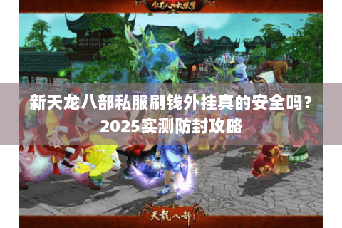 新天龙八部私服刷钱外挂真的安全吗?2025实测防封攻略 新天龙八部私服刷钱外挂真的安全吗?2025实测防封攻略