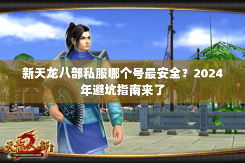 新天龙八部私服哪个号最安全?2024年避坑指南来了 新天龙八部私服哪个号最安全?2024年避坑指南来了