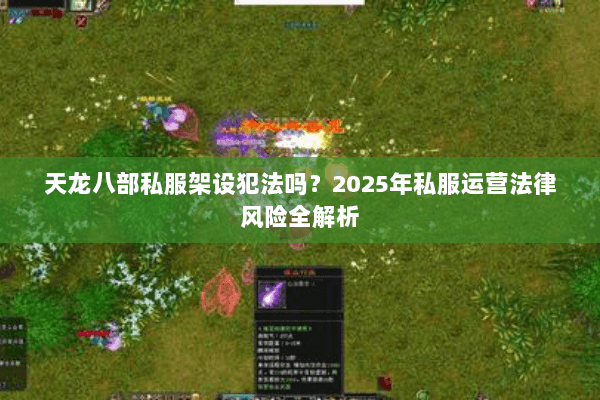 天龙八部私服架设犯法吗?2025年私服运营法律风险全解析 天龙八部私服架设犯法吗?2025年私服运营法律风险全解析
