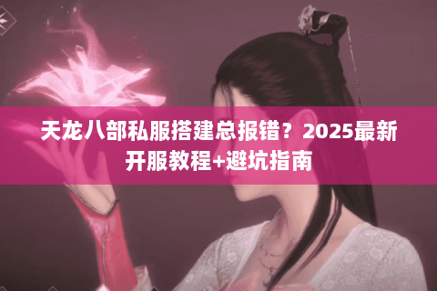 天龙八部私服搭建总报错?2025最新开服教程+避坑指南 天龙八部私服搭建总报错?2025最新开服教程+避坑指南