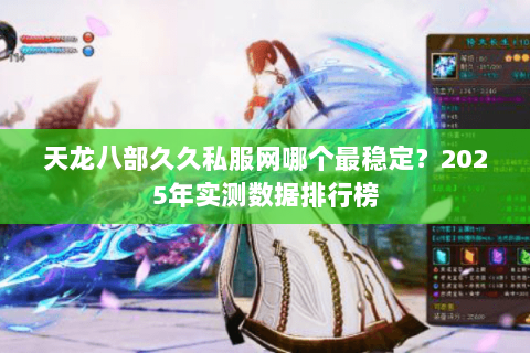 天龙八部久久私服网哪个最稳定?2025年实测数据排行榜 天龙八部久久私服网哪个最稳定?2025年实测数据排行榜