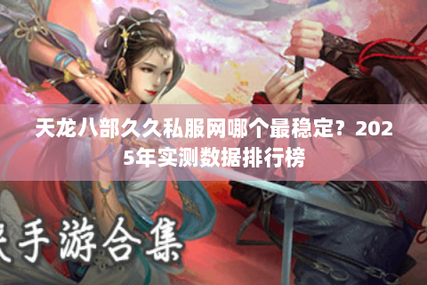 天龙八部久久私服网哪个最稳定?2025年实测数据排行榜 天龙八部久久私服网哪个最稳定?2025年实测数据排行榜
