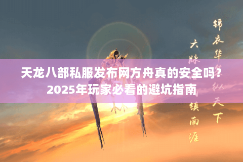 天龙八部私服发布网方舟真的安全吗?2025年玩家必看的避坑指南 天龙八部私服发布网方舟真的安全吗?2025年玩家必看的避坑指南