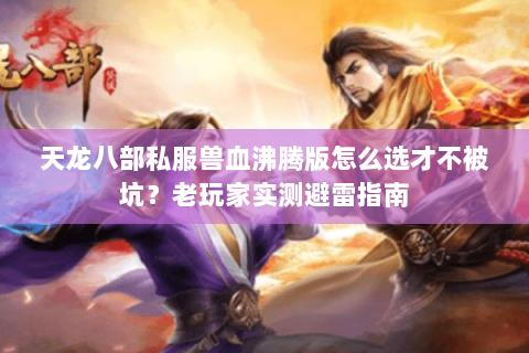 天龙八部私服兽血沸腾版怎么选才不被坑?老玩家实测避雷指南 天龙八部私服兽血沸腾版怎么选才不被坑?老玩家实测避雷指南