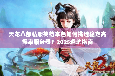 天龙八部私服英雄本色如何挑选稳定高爆率服务器?2025避坑指南 天龙八部私服英雄本色如何挑选稳定高爆率服务器?2025避坑指南