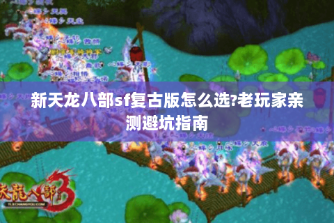 新天龙八部sf复古版怎么选?老玩家亲测避坑指南 新天龙八部sf复古版怎么选?老玩家亲测避坑指南