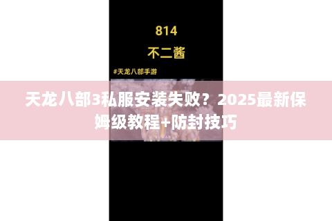 天龙八部3私服安装失败?2025最新保姆级教程+防封技巧 天龙八部3私服安装失败?2025最新保姆级教程+防封技巧
