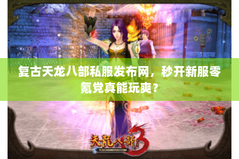 复古天龙八部私服发布网,秒开新服零氪党真能玩爽? 复古天龙八部私服发布网,秒开新服零氪党真能玩爽?