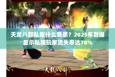 天龙八部私服什么意思?2025年数据显示私服玩家流失率达78% 天龙八部私服什么意思?2025年数据显示私服玩家流失率达78%