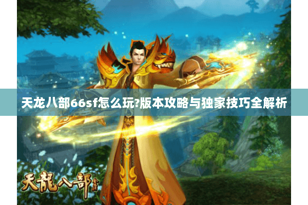 天龙八部66sf怎么玩?版本攻略与独家技巧全解析 天龙八部66sf怎么玩?版本攻略与独家技巧全解析