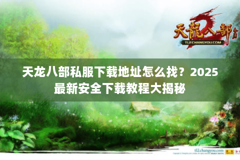 天龙八部私服下载地址怎么找?2025最新安全下载教程大揭秘 天龙八部私服下载地址怎么找?2025最新安全下载教程大揭秘