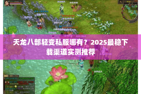 天龙八部轻变私服哪有?2025最稳下载渠道实测推荐 天龙八部轻变私服哪有?2025最稳下载渠道实测推荐