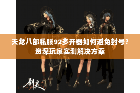 天龙八部私服92多开器如何避免封号?资深玩家实测解决方案 天龙八部私服92多开器如何避免封号?资深玩家实测解决方案