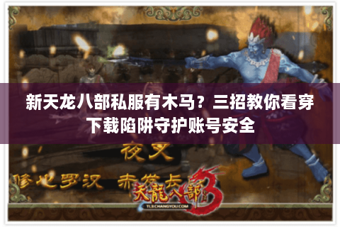新天龙八部私服有木马？三招教你看穿下载陷阱守护账号安全