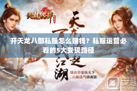 开天龙八部私服怎么赚钱?私服运营必看的5大变现路径 开天龙八部私服怎么赚钱?私服运营必看的5大变现路径