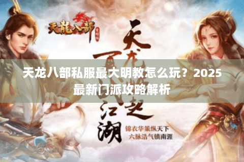 天龙八部私服最大明教怎么玩?2025最新门派攻略解析 天龙八部私服最大明教怎么玩?2025最新门派攻略解析