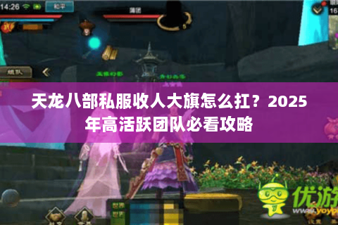 天龙八部私服收人大旗怎么扛?2025年高活跃团队必看攻略 天龙八部私服收人大旗怎么扛?2025年高活跃团队必看攻略