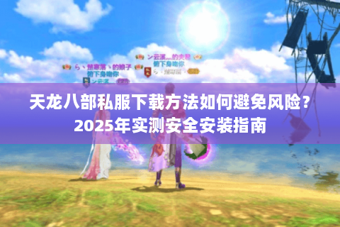 天龙八部私服下载方法如何避免风险？2025年实测安全安装指南