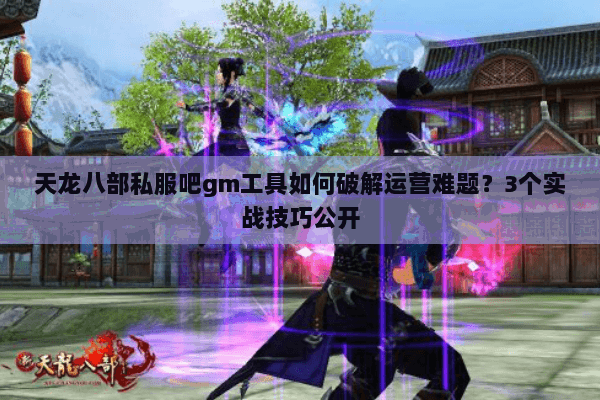 天龙八部私服吧gm工具如何破解运营难题?3个实战技巧公开 天龙八部私服吧gm工具如何破解运营难题?3个实战技巧公开
