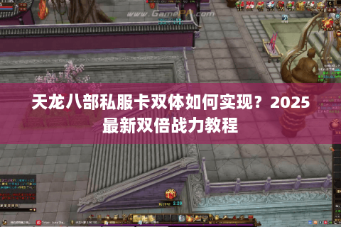 天龙八部私服卡双体如何实现?2025最新双倍战力教程 天龙八部私服卡双体如何实现?2025最新双倍战力教程