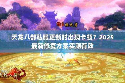 天龙八部私服更新时出现卡顿?2025最新修复方案实测有效 天龙八部私服更新时出现卡顿?2025最新修复方案实测有效