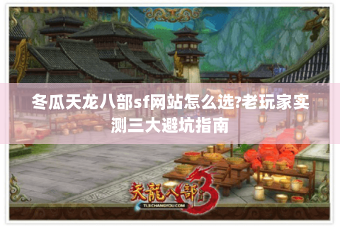 冬瓜天龙八部sf网站怎么选?老玩家实测三大避坑指南 冬瓜天龙八部sf网站怎么选?老玩家实测三大避坑指南